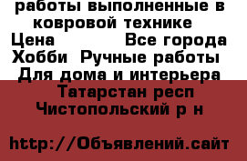работы выполненные в ковровой технике › Цена ­ 3 000 - Все города Хобби. Ручные работы » Для дома и интерьера   . Татарстан респ.,Чистопольский р-н